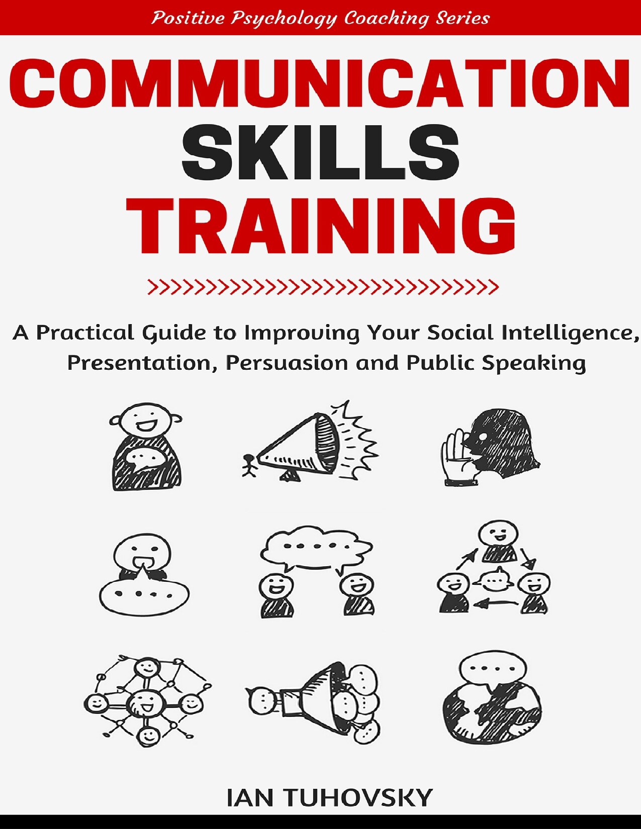 Communication Skills Training: A Practical Guide to Improving Your Social Intelligence, Presentation, Persuasion and Public Speaking (Positive Psychology Coaching Series Book 9)