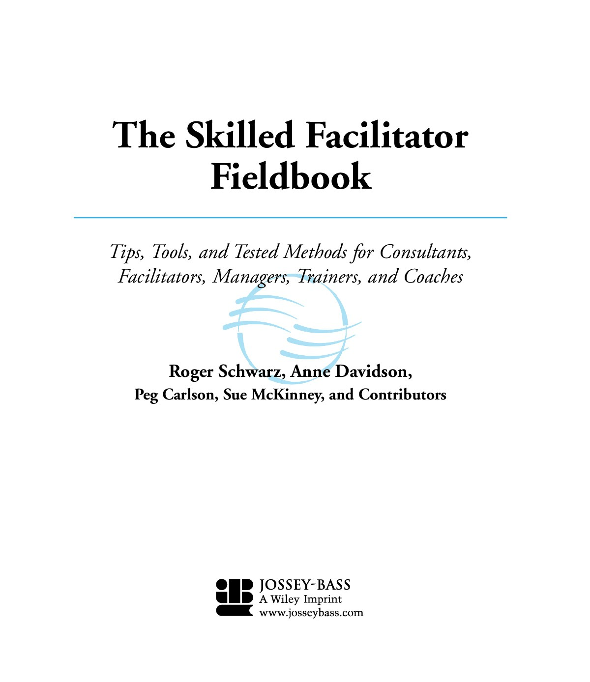 The Skilled Facilitator Fieldbook Tips, Tools, and Tested Methods for Consultants, Facilitators, Managers, Trainers, and Coaches