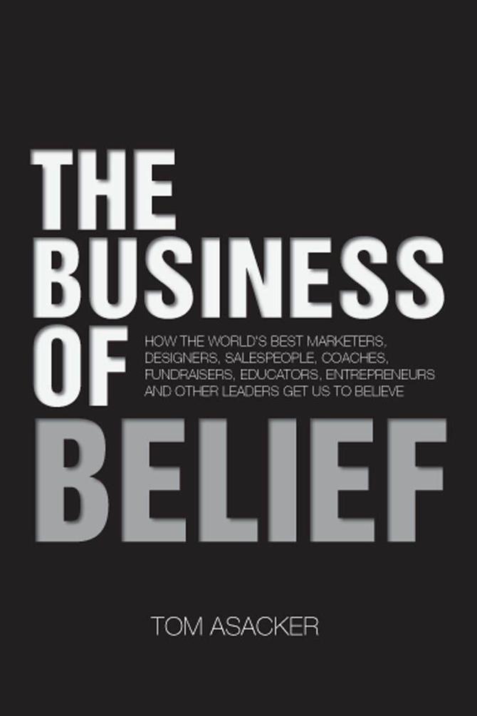 The Business of Belief: How the World's Best Marketers, Designers, Salespeople, Coaches, Fundraisers, Educators, Entrepreneurs and Other Leaders Get Us to Believe